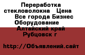 Переработка стекловолокна › Цена ­ 100 - Все города Бизнес » Оборудование   . Алтайский край,Рубцовск г.